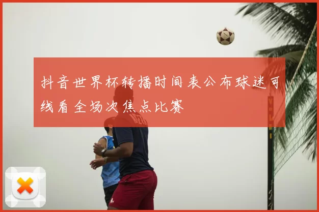 抖音世界杯转播时间表公布球迷可线看全场次焦点比赛