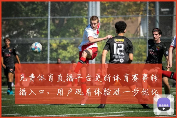 免费体育直播平台更新体育赛事转播入口，用户观看体验进一步优化