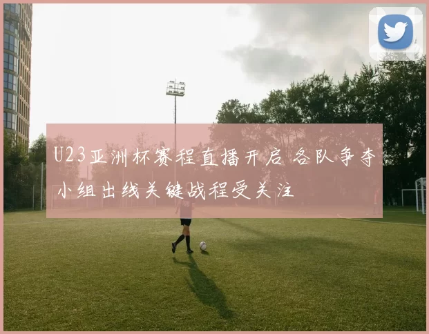 U23亚洲杯赛程直播开启 各队争夺小组出线关键战程受关注