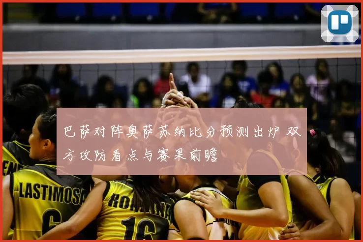 巴萨对阵奥萨苏纳比分预测出炉 双方攻防看点与赛果前瞻
