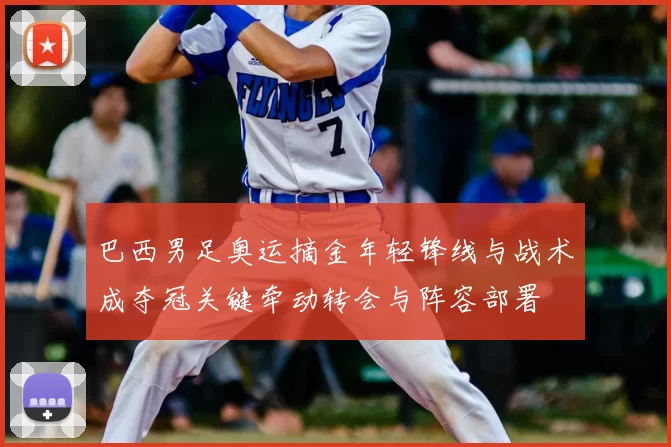 巴西男足奥运摘金年轻锋线与战术成夺冠关键牵动转会与阵容部署