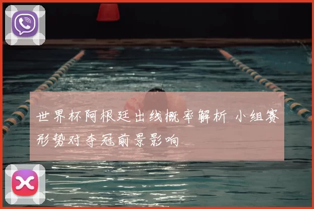 世界杯阿根廷出线概率解析 小组赛形势对夺冠前景影响