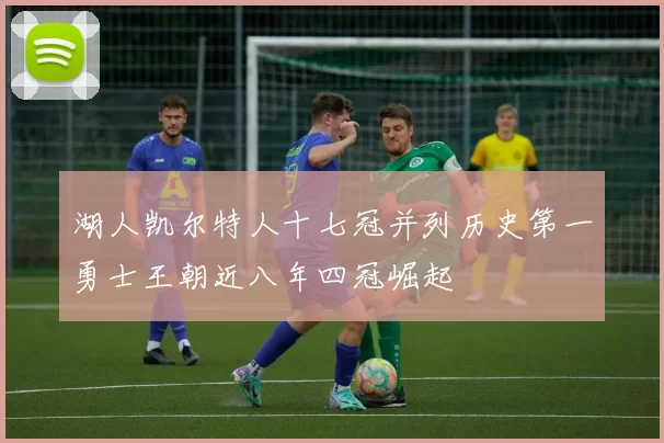 湖人凯尔特人十七冠并列历史第一勇士王朝近八年四冠崛起