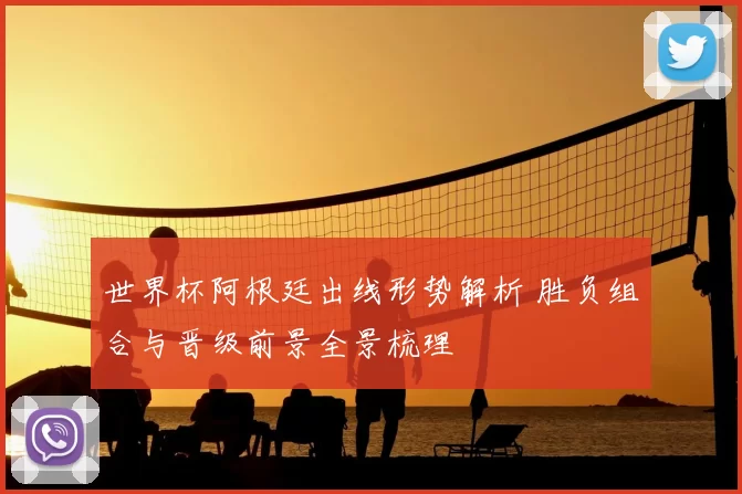 世界杯阿根廷出线形势解析 胜负组合与晋级前景全景梳理