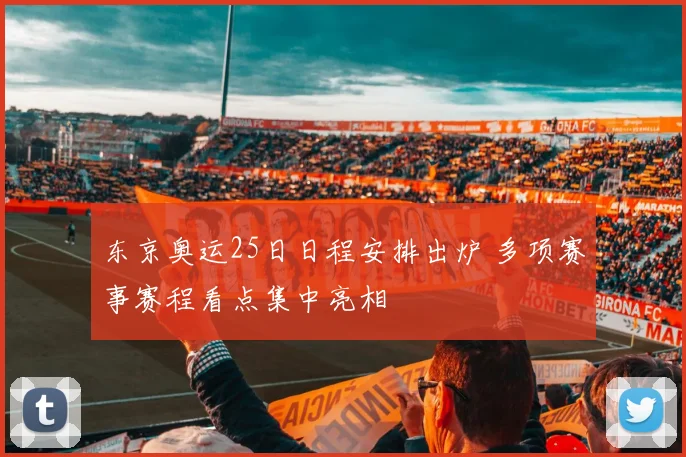 东京奥运25日日程安排出炉 多项赛事赛程看点集中亮相