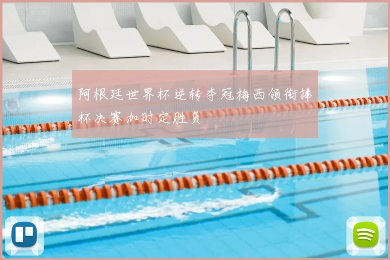 阿根廷世界杯逆转夺冠梅西领衔捧杯决赛加时定胜负