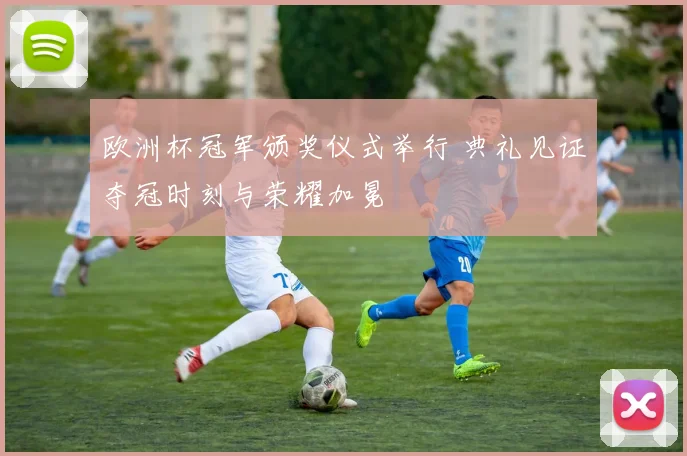 欧洲杯冠军颁奖仪式举行 典礼见证夺冠时刻与荣耀加冕