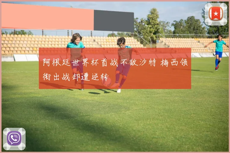 阿根廷世界杯首战不敌沙特 梅西领衔出战却遭逆转