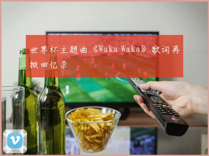 世界杯主题曲《Waka Waka》歌词再掀回忆杀