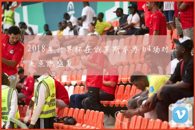 2018年世界杯在俄罗斯举办 64场对决点燃盛夏