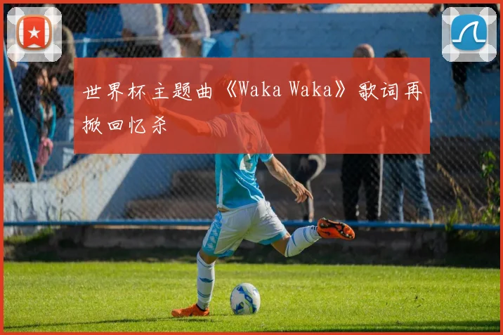世界杯主题曲《Waka Waka》歌词再掀回忆杀