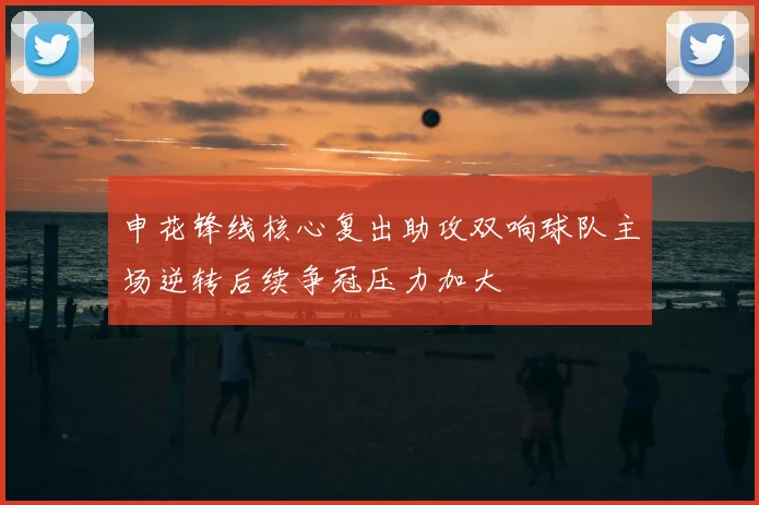 申花锋线核心复出助攻双响球队主场逆转后续争冠压力加大