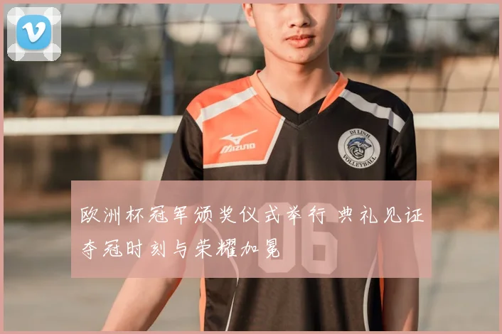 欧洲杯冠军颁奖仪式举行 典礼见证夺冠时刻与荣耀加冕
