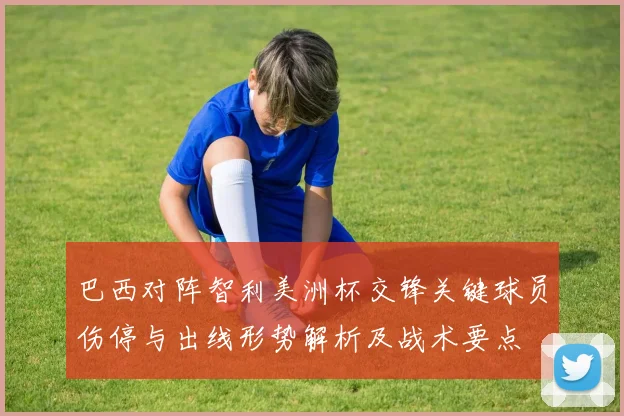 巴西对阵智利美洲杯交锋关键球员伤停与出线形势解析及战术要点