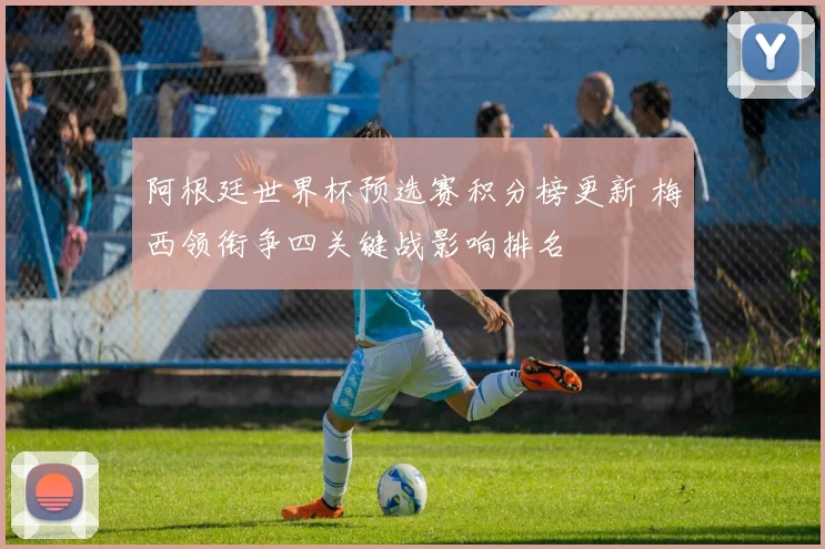 阿根廷世界杯预选赛积分榜更新 梅西领衔争四关键战影响排名