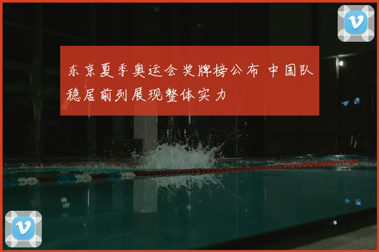 东京夏季奥运会奖牌榜公布 中国队稳居前列展现整体实力