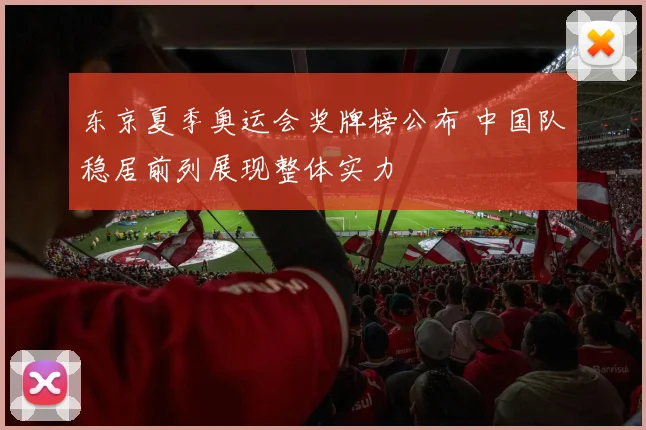 东京夏季奥运会奖牌榜公布 中国队稳居前列展现整体实力