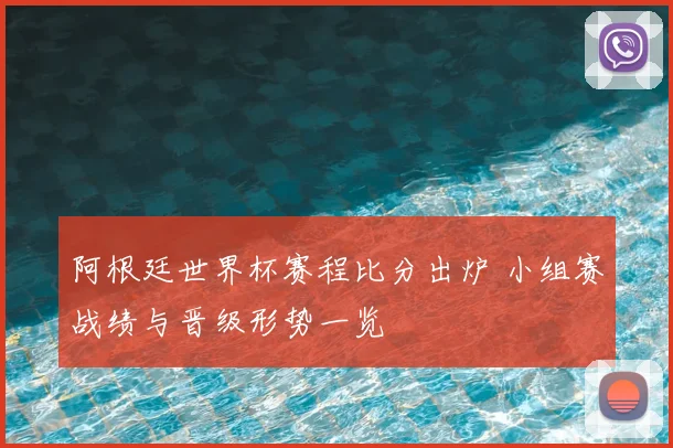 阿根廷世界杯赛程比分出炉 小组赛战绩与晋级形势一览