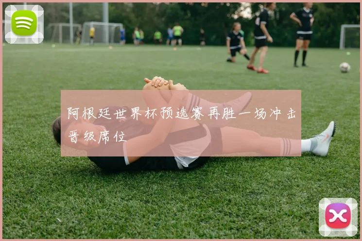 阿根廷世界杯预选赛再胜一场冲击晋级席位