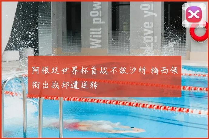 阿根廷世界杯首战不敌沙特 梅西领衔出战却遭逆转