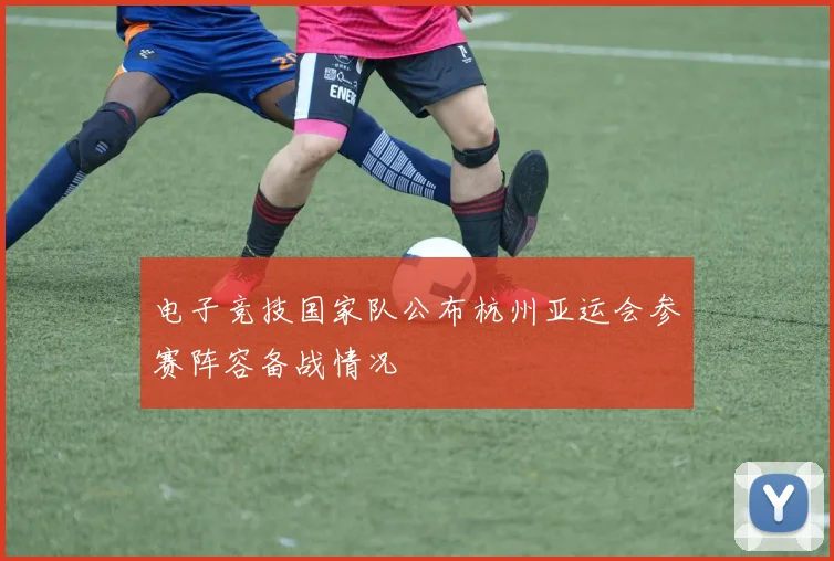 电子竞技国家队公布杭州亚运会参赛阵容备战情况