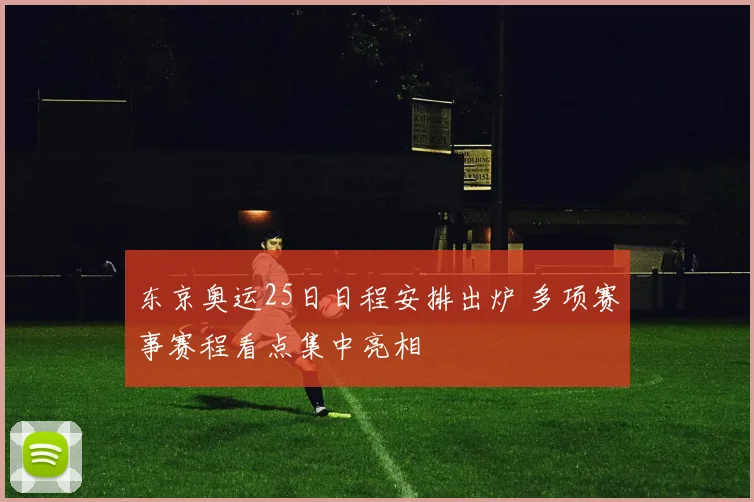 东京奥运25日日程安排出炉 多项赛事赛程看点集中亮相