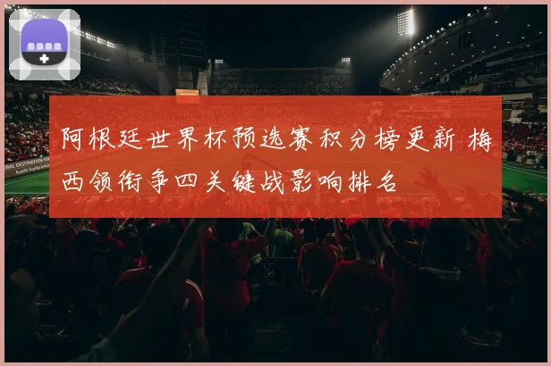 阿根廷世界杯预选赛积分榜更新 梅西领衔争四关键战影响排名