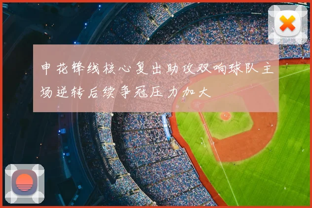 申花锋线核心复出助攻双响球队主场逆转后续争冠压力加大
